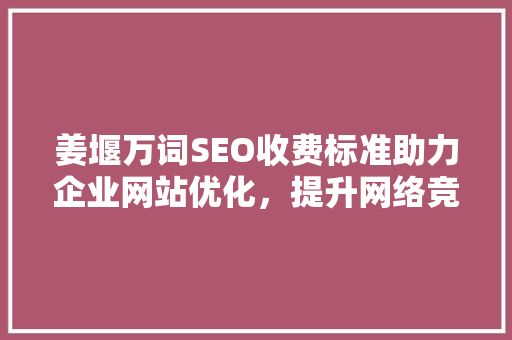 姜堰万词SEO收费标准助力企业网站优化，提升网络竞争力