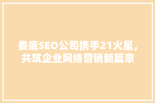 娄底SEO公司携手21火星，共筑企业网络营销新篇章