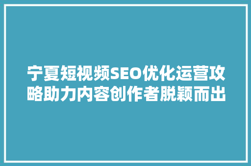宁夏短视频SEO优化运营攻略助力内容创作者脱颖而出
