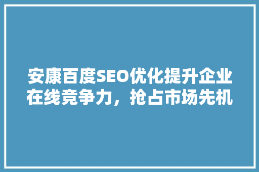 安康百度SEO优化提升企业在线竞争力，抢占市场先机