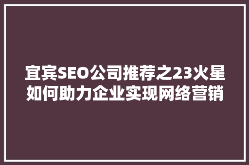 宜宾SEO公司推荐之23火星如何助力企业实现网络营销新突破