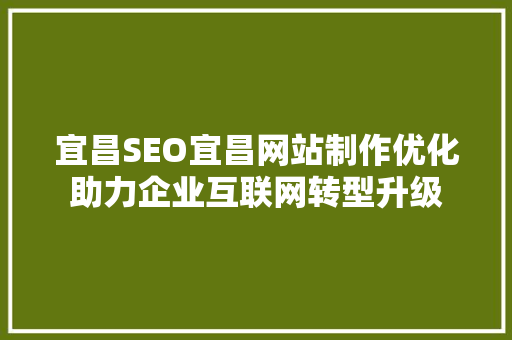 宜昌SEO宜昌网站制作优化助力企业互联网转型升级