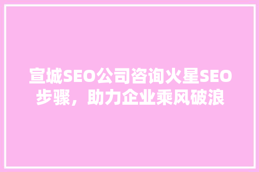 宣城SEO公司咨询火星SEO步骤，助力企业乘风破浪