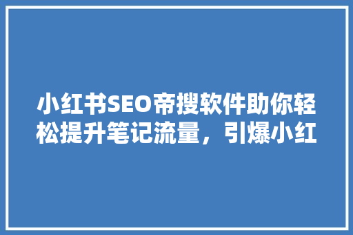 小红书SEO帝搜软件助你轻松提升笔记流量，引爆小红书爆款