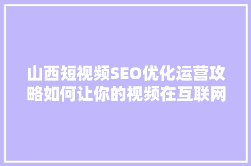 山西短视频SEO优化运营攻略如何让你的视频在互联网上脱颖而出