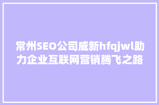 常州SEO公司威新hfqjwl助力企业互联网营销腾飞之路
