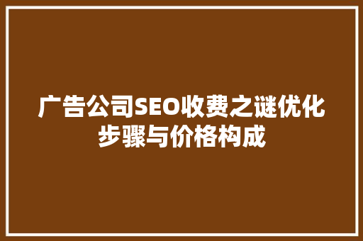 广告公司SEO收费之谜优化步骤与价格构成