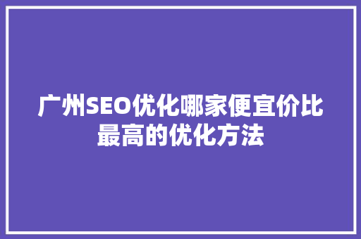 广州SEO优化哪家便宜价比最高的优化方法