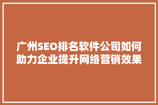 广州SEO排名软件公司如何助力企业提升网络营销效果