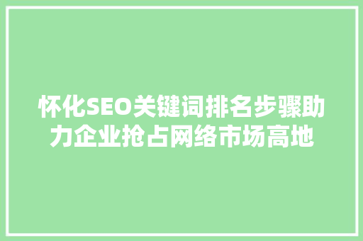 怀化SEO关键词排名步骤助力企业抢占网络市场高地