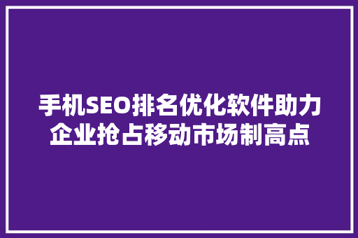 手机SEO排名优化软件助力企业抢占移动市场制高点