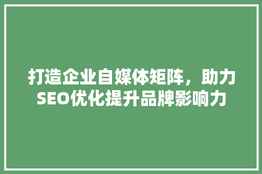 打造企业自媒体矩阵，助力SEO优化提升品牌影响力