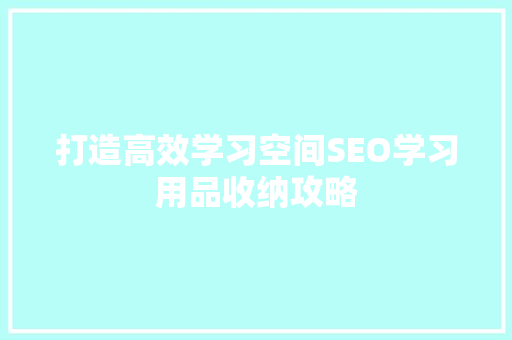 打造高效学习空间SEO学习用品收纳攻略