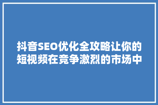 抖音SEO优化全攻略让你的短视频在竞争激烈的市场中脱颖而出