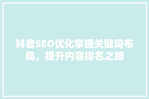 抖音SEO优化掌握关键词布局，提升内容排名之路
