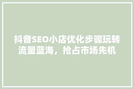 抖音SEO小店优化步骤玩转流量蓝海，抢占市场先机