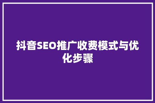 抖音SEO推广收费模式与优化步骤