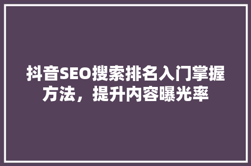 抖音SEO搜索排名入门掌握方法，提升内容曝光率