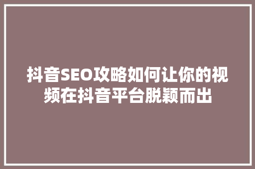 抖音SEO攻略如何让你的视频在抖音平台脱颖而出