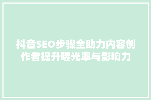 抖音SEO步骤全助力内容创作者提升曝光率与影响力