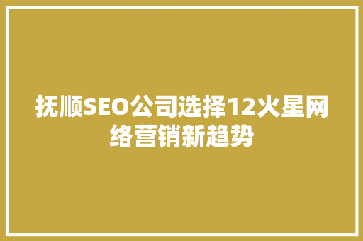 抚顺SEO公司选择12火星网络营销新趋势