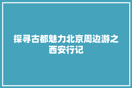 探寻古都魅力北京周边游之西安行记