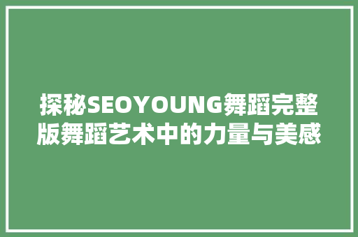 探秘SEOYOUNG舞蹈完整版舞蹈艺术中的力量与美感