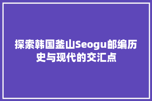 探索韩国釜山Seogu邮编历史与现代的交汇点