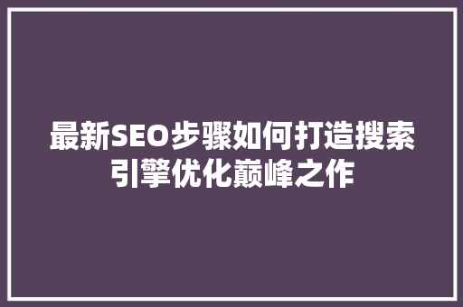 最新SEO步骤如何打造搜索引擎优化巅峰之作