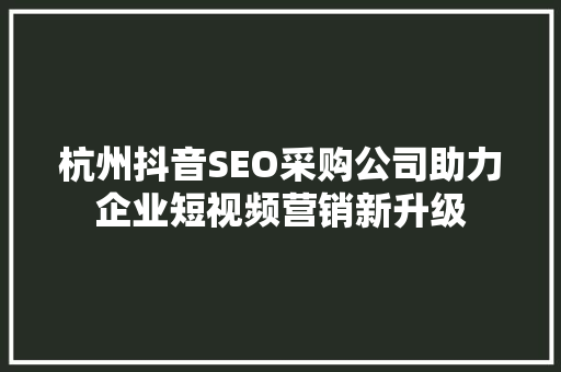 杭州抖音SEO采购公司助力企业短视频营销新升级