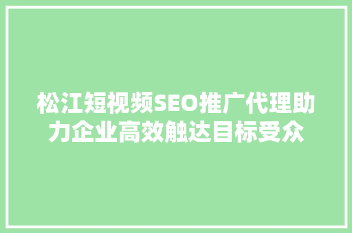 松江短视频SEO推广代理助力企业高效触达目标受众