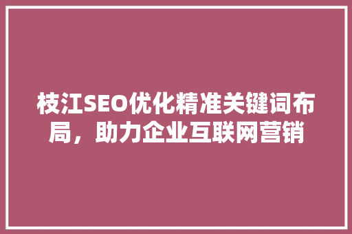 枝江SEO优化精准关键词布局，助力企业互联网营销