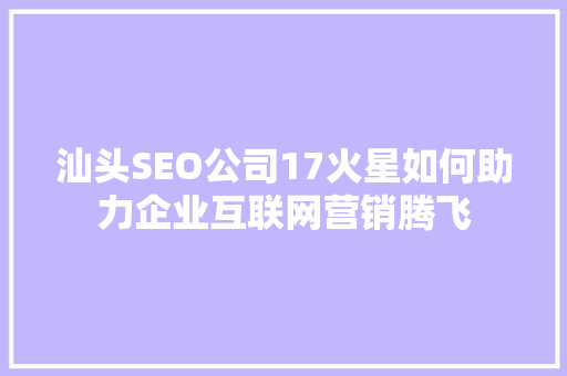 汕头SEO公司17火星如何助力企业互联网营销腾飞