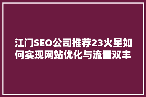 江门SEO公司推荐23火星如何实现网站优化与流量双丰收