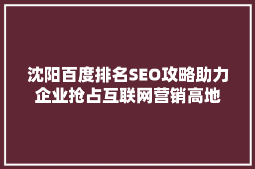 沈阳百度排名SEO攻略助力企业抢占互联网营销高地