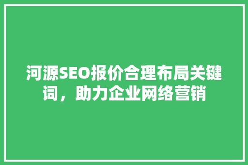 河源SEO报价合理布局关键词，助力企业网络营销