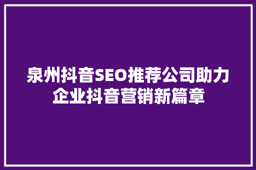 泉州抖音SEO推荐公司助力企业抖音营销新篇章