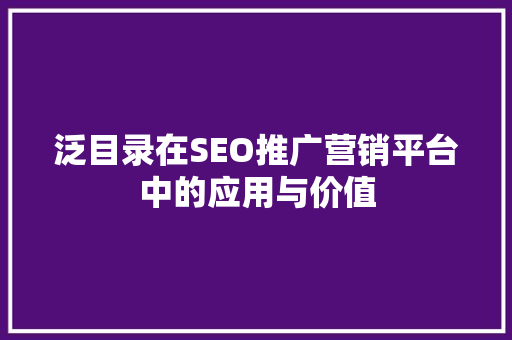 泛目录在SEO推广营销平台中的应用与价值