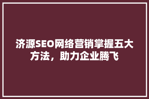 济源SEO网络营销掌握五大方法，助力企业腾飞