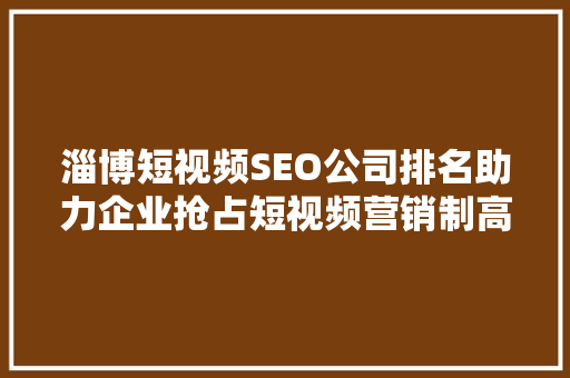 淄博短视频SEO公司排名助力企业抢占短视频营销制高点