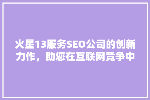 火星13服务SEO公司的创新力作，助您在互联网竞争中脱颖而出