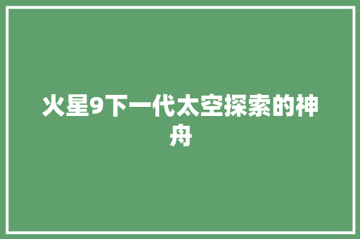 火星9下一代太空探索的神舟