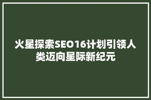 火星探索SEO16计划引领人类迈向星际新纪元