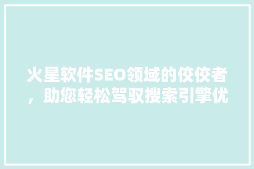 火星软件SEO领域的佼佼者，助您轻松驾驭搜索引擎优化