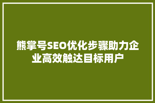 熊掌号SEO优化步骤助力企业高效触达目标用户