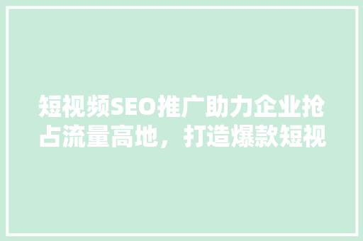 短视频SEO推广助力企业抢占流量高地，打造爆款短视频