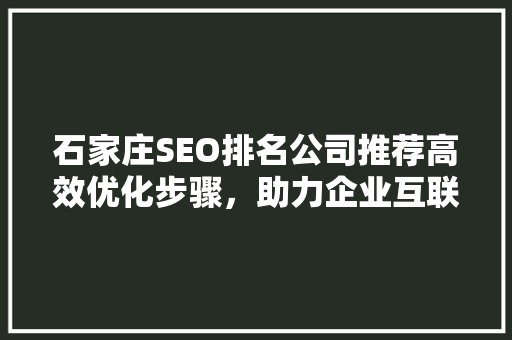 石家庄SEO排名公司推荐高效优化步骤，助力企业互联网发展