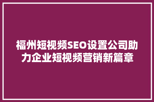 福州短视频SEO设置公司助力企业短视频营销新篇章