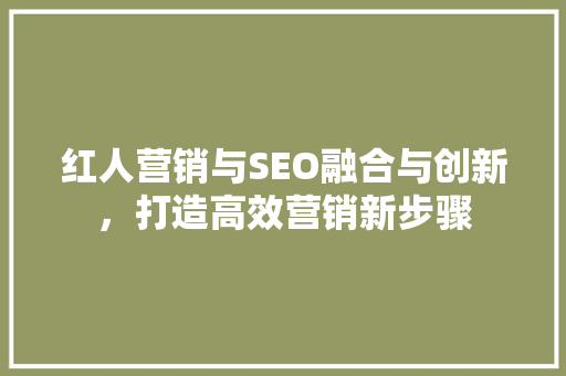 红人营销与SEO融合与创新，打造高效营销新步骤