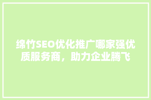 绵竹SEO优化推广哪家强优质服务商，助力企业腾飞